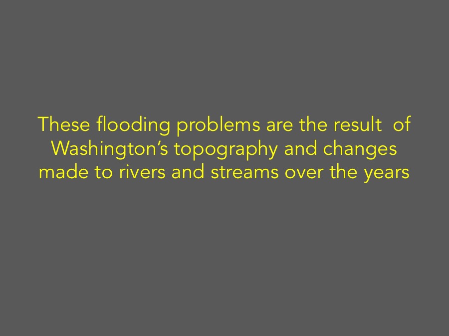 These flooding problems are the result of Washington’s topography and changes made to rivers and streams over the years