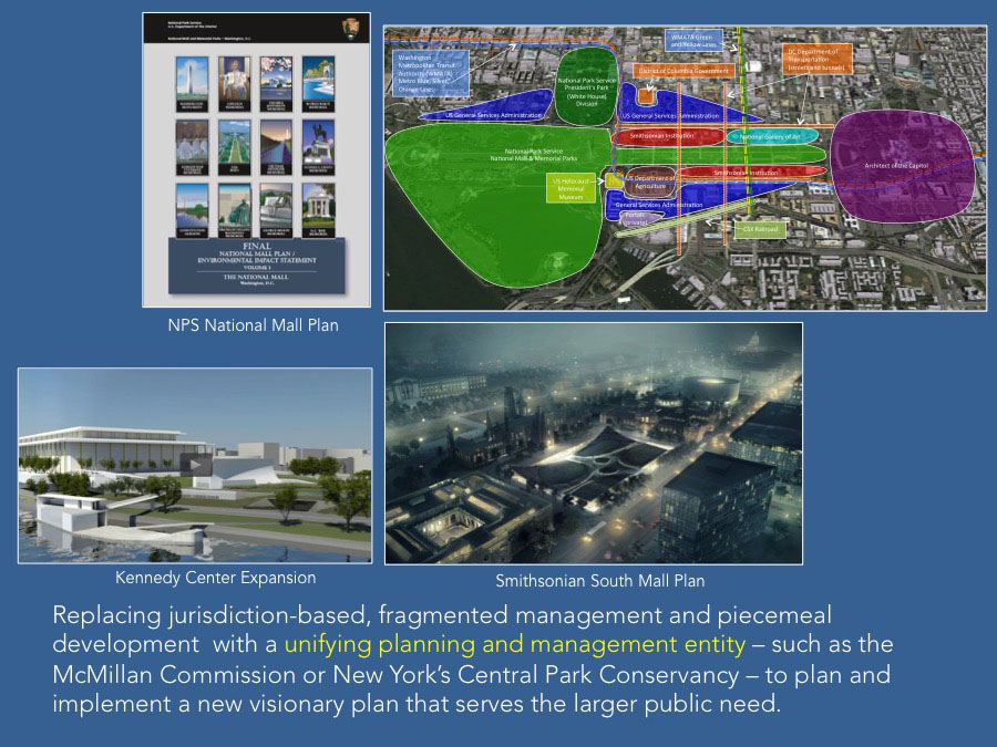 Replacing jurisdiction-based, fragmented management and piecemeal development  with a unifying planning and management entity – such as the McMillan Commission or New York’s Central Park Conservancy – to plan and implement a new visionary plan that serves the larger public need.